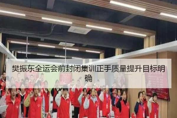 樊振东全运会前封闭集训正手质量提升目标明确