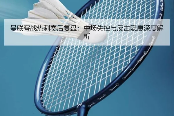 曼联客战热刺赛后复盘：中场失控与反击隐患深度解析