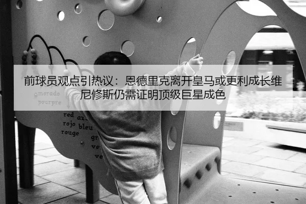 前球员观点引热议：恩德里克离开皇马或更利成长维尼修斯仍需证明顶级巨星成色
